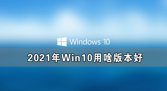 2021Win10ɶ汾 2021õWin10汾Ƽ